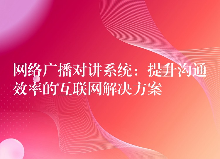 网络广播对讲系统：提升沟通效率的互联网解决方案