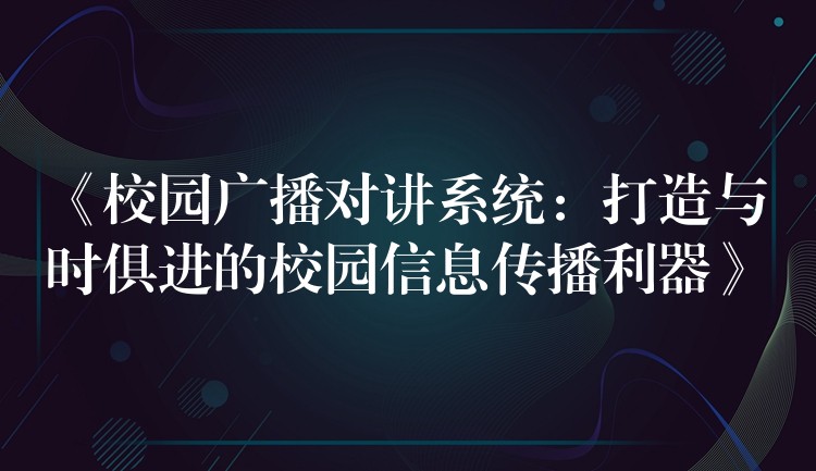 《校园广播对讲系统：打造与时俱进的校园信息传播利器》