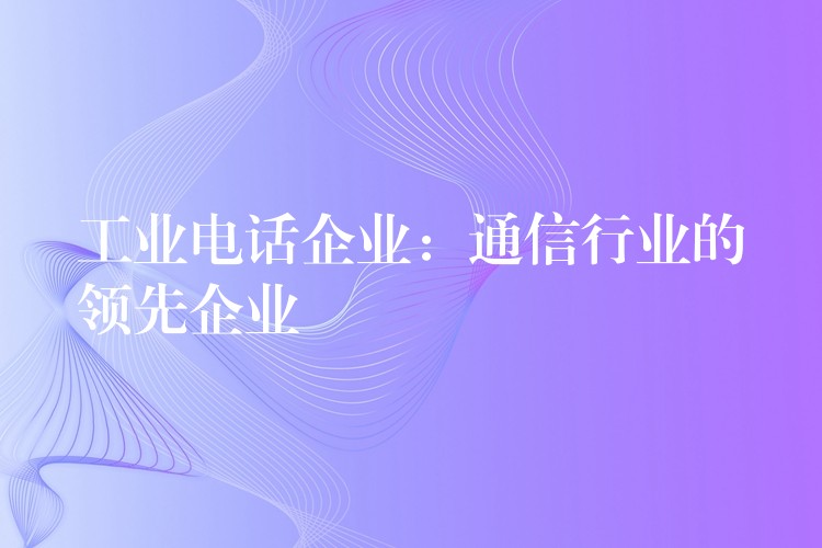 工业电话企业：通信行业的领先企业