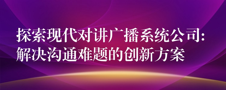 探索现代对讲广播系统公司: 解决沟通难题的创新方案