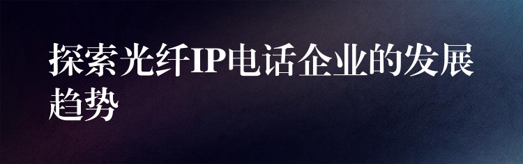 探索光纤IP电话企业的发展趋势