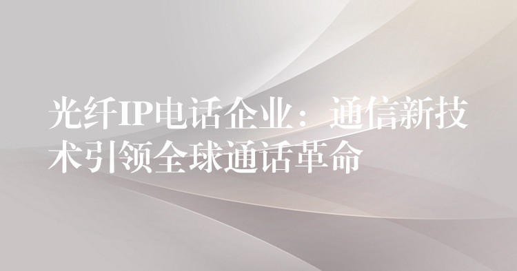 光纤IP电话企业：通信新技术引领全球通话革命