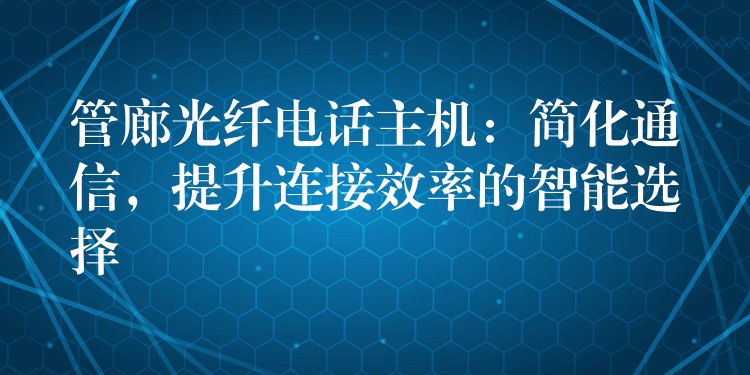 管廊光纤电话主机：简化通信，提升连接效率的智能选择