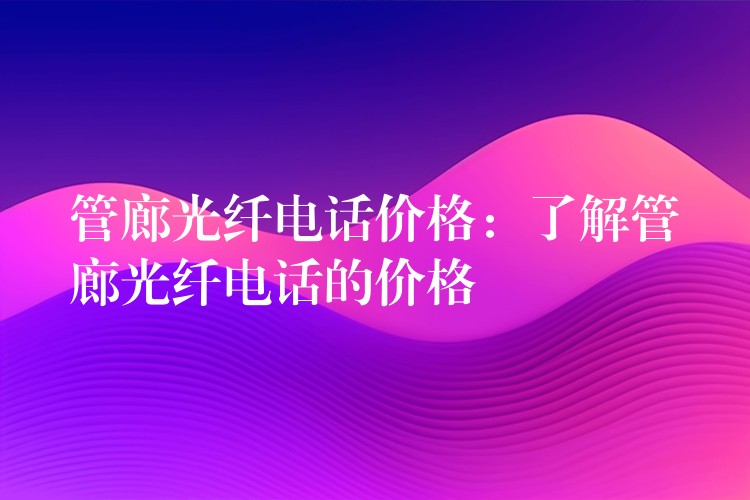 管廊光纤电话价格：了解管廊光纤电话的价格