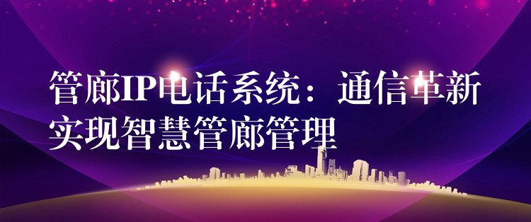 管廊IP电话系统：通信革新实现智慧管廊管理