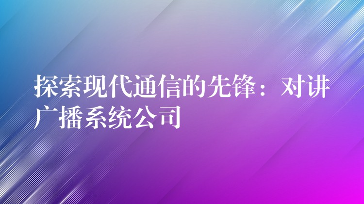 探索现代通信的先锋：对讲广播系统公司