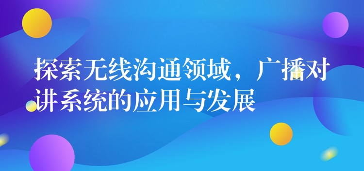 探索无线沟通领域，广播对讲系统的应用与发展