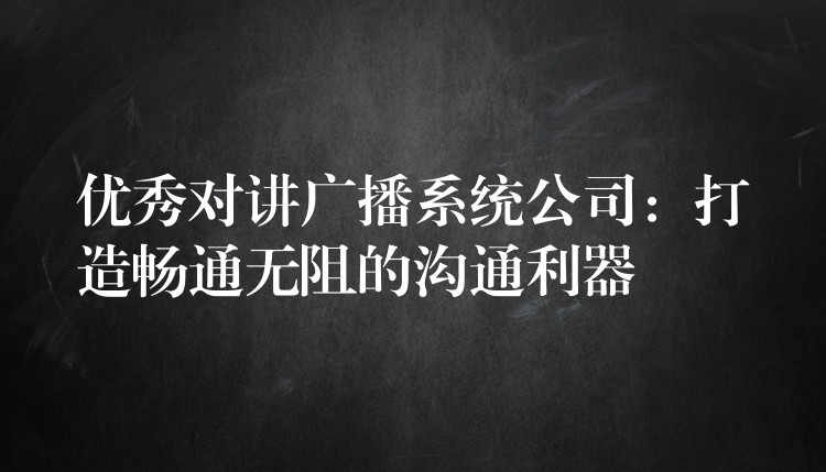 优秀对讲广播系统公司：打造畅通无阻的沟通利器