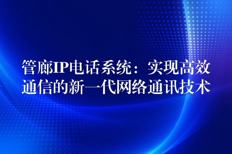 管廊IP电话系统：实现高效通信的新一代网络通讯技术