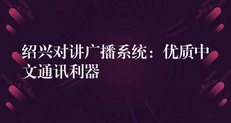 绍兴对讲广播系统：优质中文通讯利器