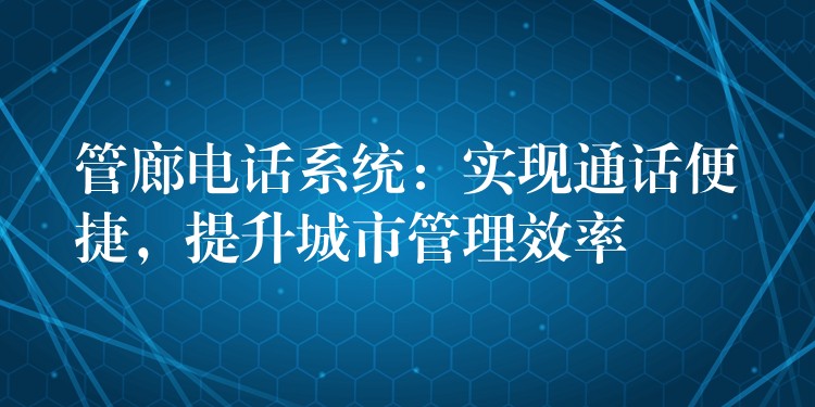 管廊电话系统：实现通话便捷，提升城市管理效率