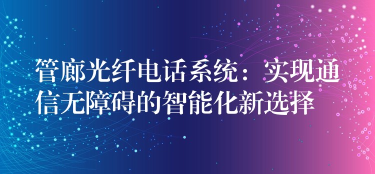 管廊光纤电话系统：实现通信无障碍的智能化新选择