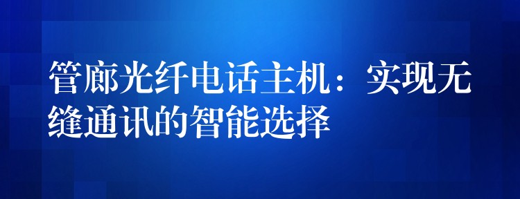 管廊光纤电话主机：实现无缝通讯的智能选择