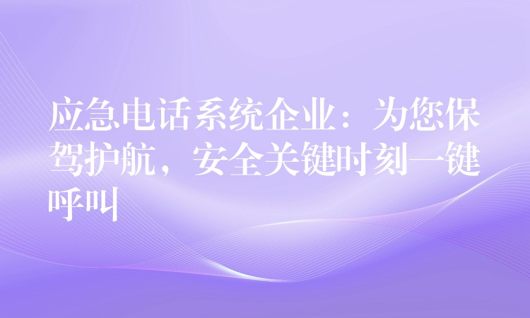 应急电话系统企业：为您保驾护航，安全关键时刻一键呼叫