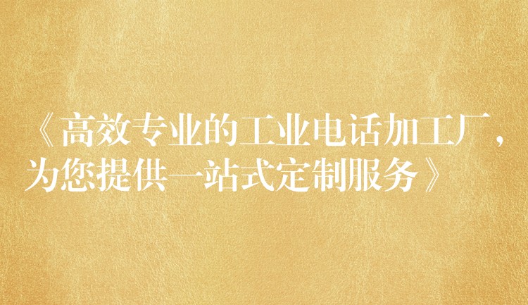 《高效专业的工业电话加工厂，为您提供一站式定制服务》