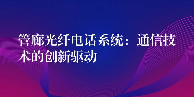 管廊光纤电话系统：通信技术的创新驱动