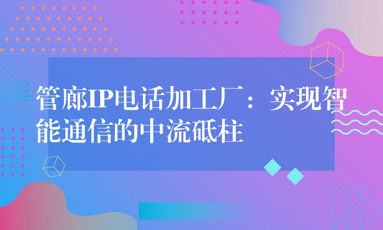 管廊IP电话加工厂：实现智能通信的中流砥柱