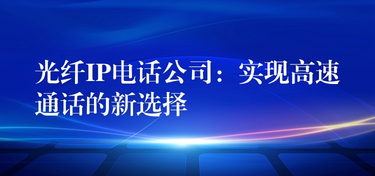 光纤IP电话公司：实现高速通话的新选择