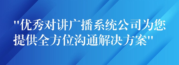 “优秀对讲广播系统公司为您提供全方位沟通解决方案”