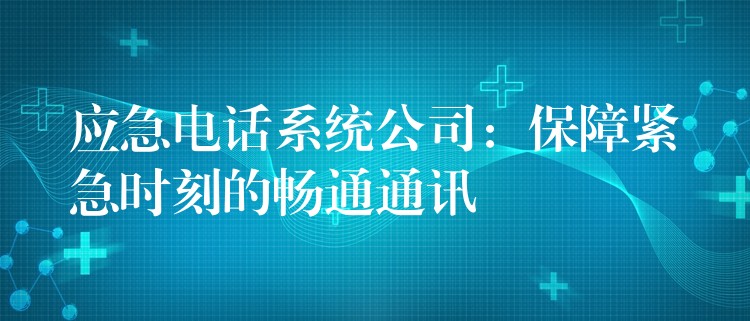 应急电话系统公司：保障紧急时刻的畅通通讯