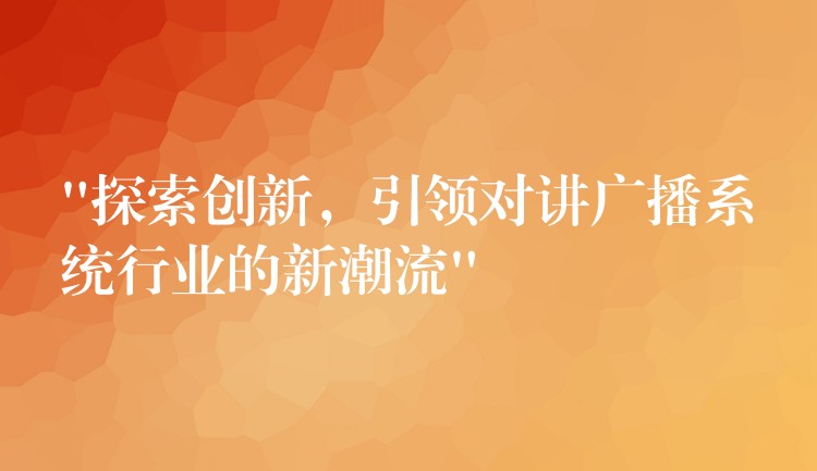 “探索创新，引领对讲广播系统行业的新潮流”