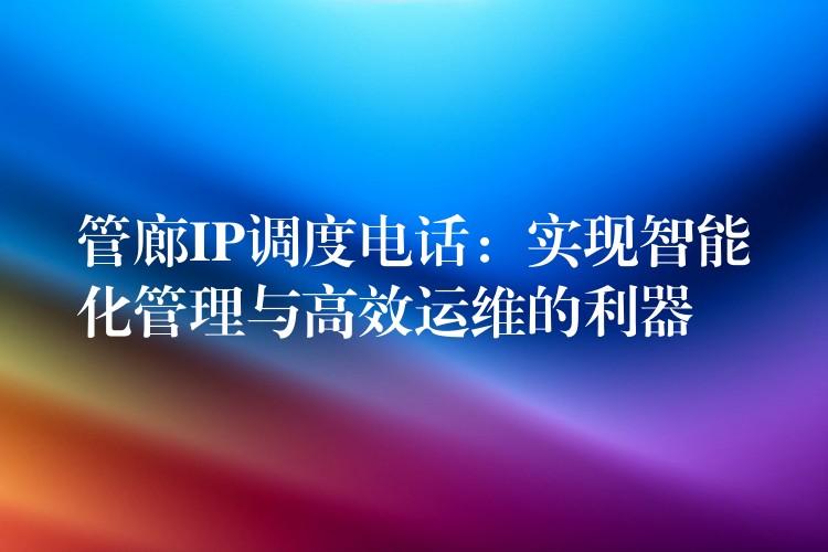 管廊IP调度电话：实现智能化管理与高效运维的利器