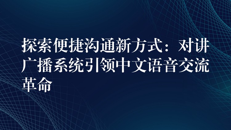 探索便捷沟通新方式：对讲广播系统引领中文语音交流革命