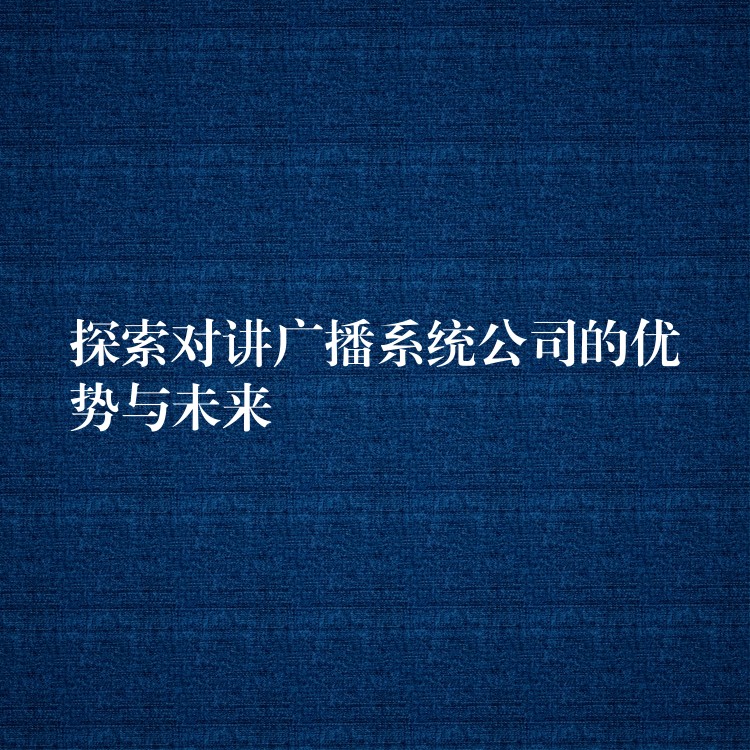 探索对讲广播系统公司的优势与未来