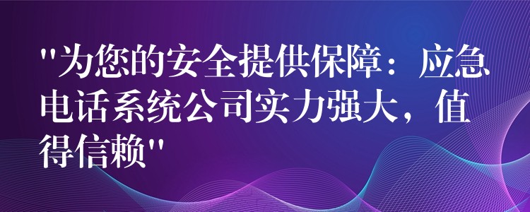 “为您的安全提供保障：应急电话系统公司实力强大，值得信赖”