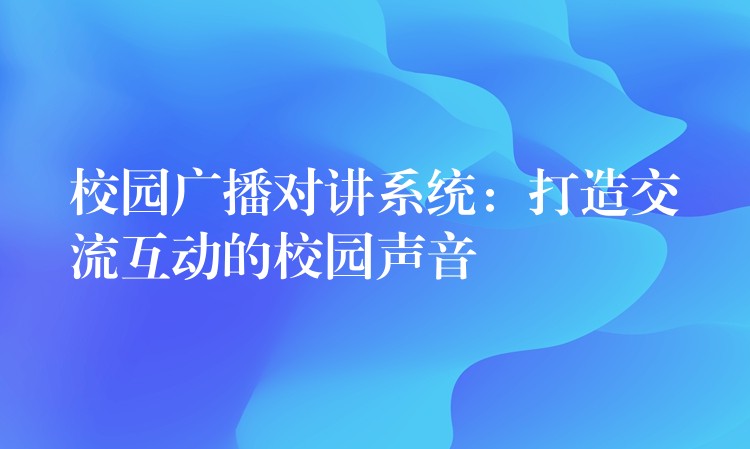 校园广播对讲系统：打造交流互动的校园声音