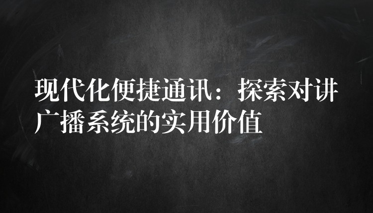 现代化便捷通讯：探索对讲广播系统的实用价值