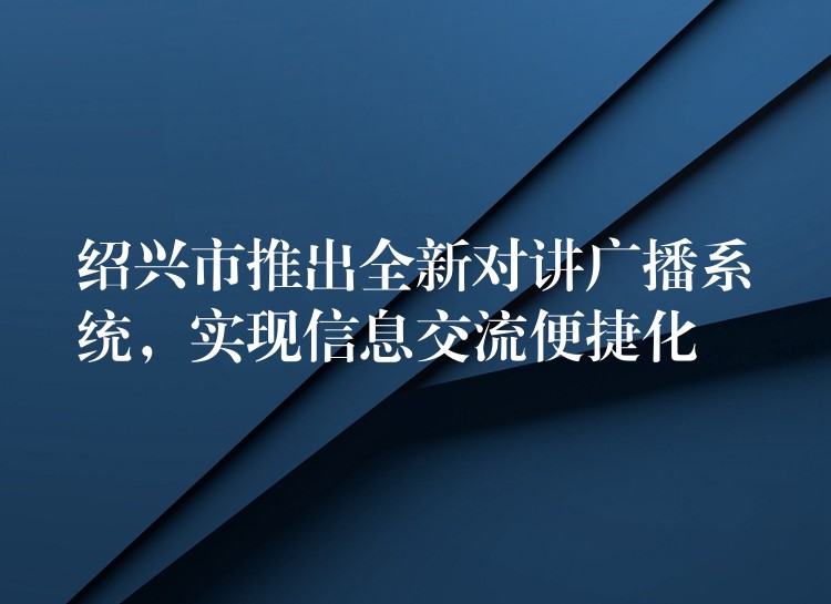 绍兴市推出全新对讲广播系统，实现信息交流便捷化