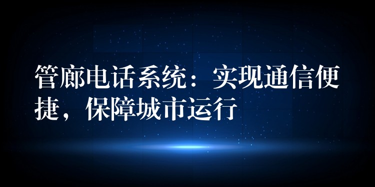 管廊电话系统：实现通信便捷，保障城市运行