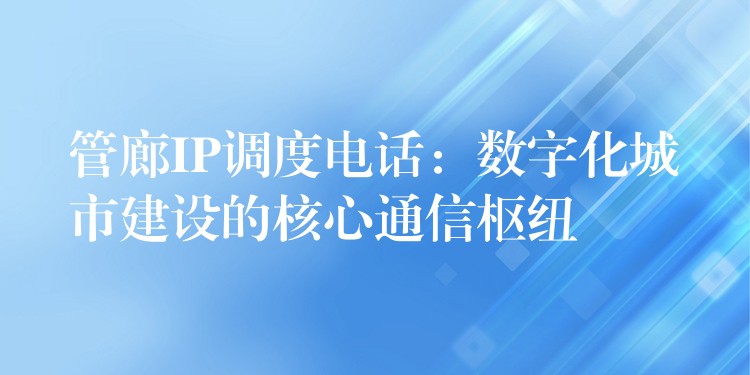 管廊IP调度电话：数字化城市建设的核心通信枢纽