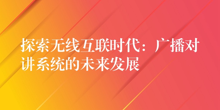 探索无线互联时代：广播对讲系统的未来发展