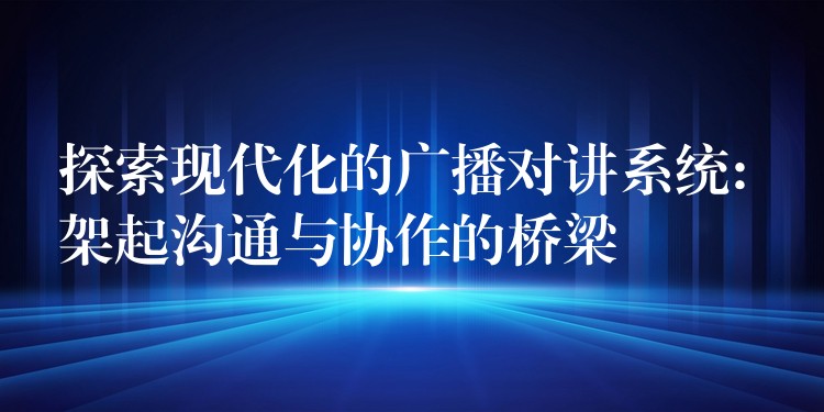 探索现代化的广播对讲系统: 架起沟通与协作的桥梁