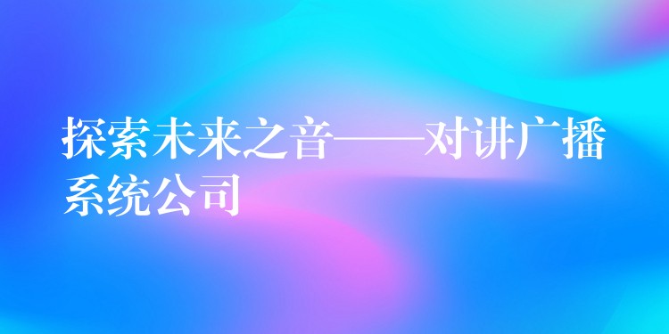 探索未来之音——对讲广播系统公司