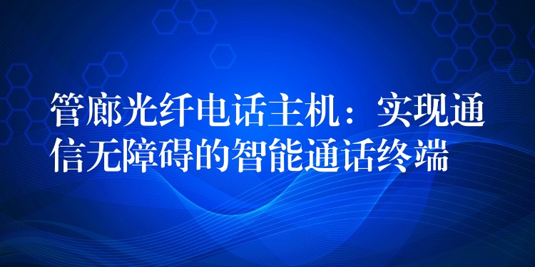 管廊光纤电话主机：实现通信无障碍的智能通话终端