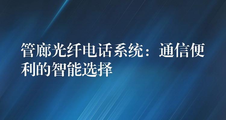 管廊光纤电话系统：通信便利的智能选择