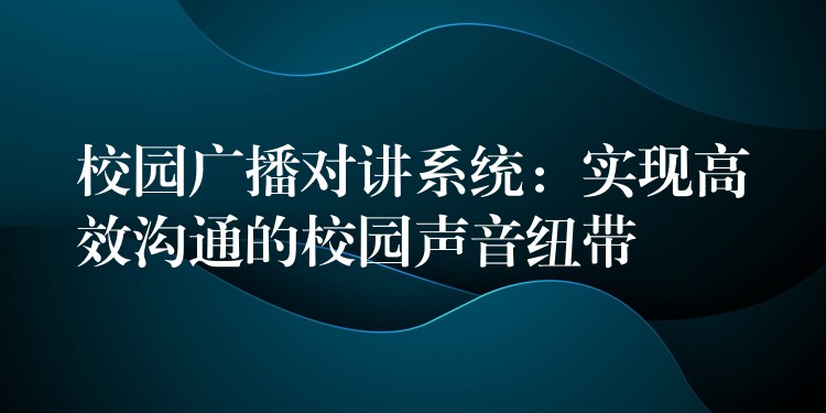 校园广播对讲系统：实现高效沟通的校园声音纽带