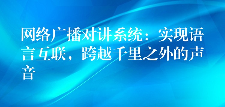 网络广播对讲系统：实现语言互联，跨越千里之外的声音