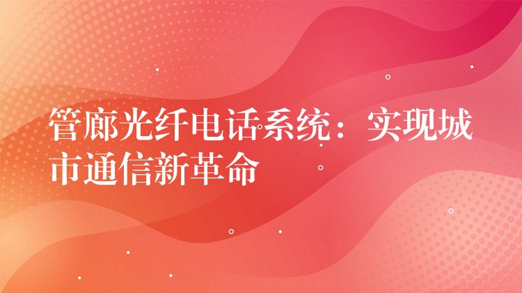 管廊光纤电话系统：实现城市通信新革命