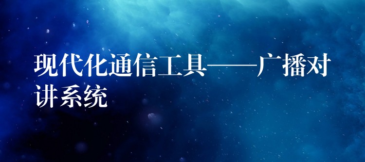 现代化通信工具——广播对讲系统