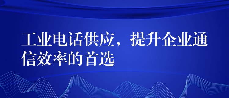 工业电话供应，提升企业通信效率的首选