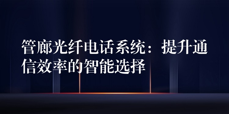 管廊光纤电话系统：提升通信效率的智能选择