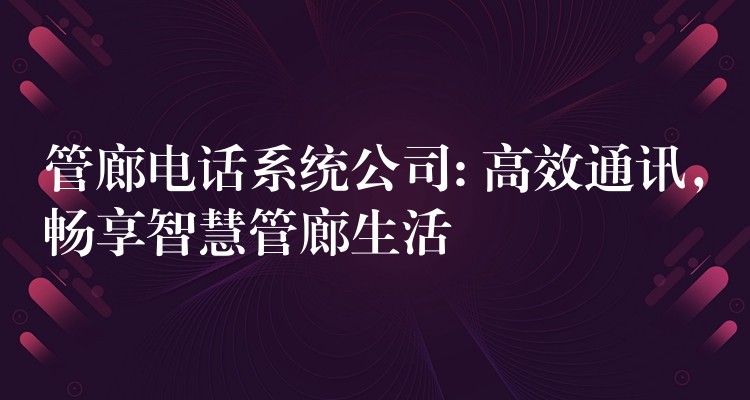 管廊电话系统公司: 高效通讯，畅享智慧管廊生活