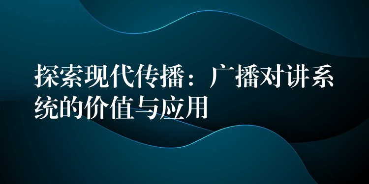 探索现代传播：广播对讲系统的价值与应用