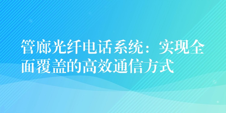 管廊光纤电话系统：实现全面覆盖的高效通信方式