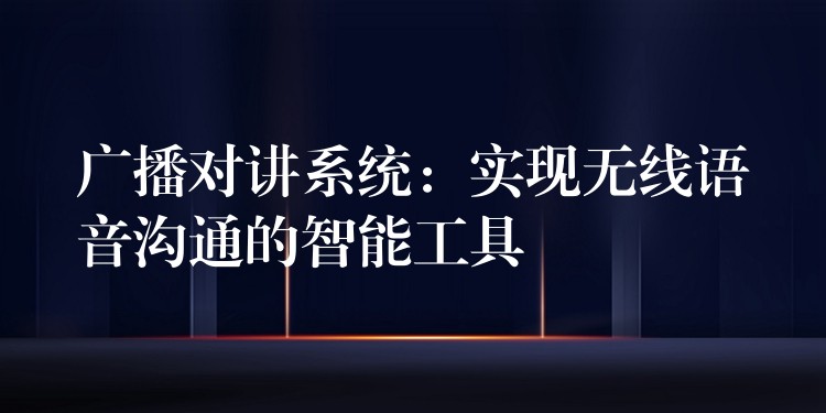 广播对讲系统：实现无线语音沟通的智能工具