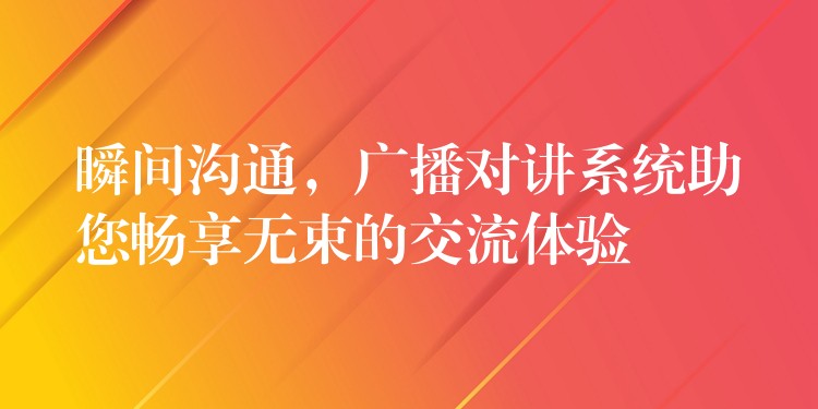 瞬间沟通，广播对讲系统助您畅享无束的交流体验